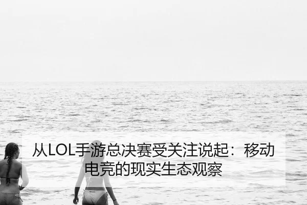 从LOL手游总决赛受关注说起：移动电竞的现实生态观察 - leyu