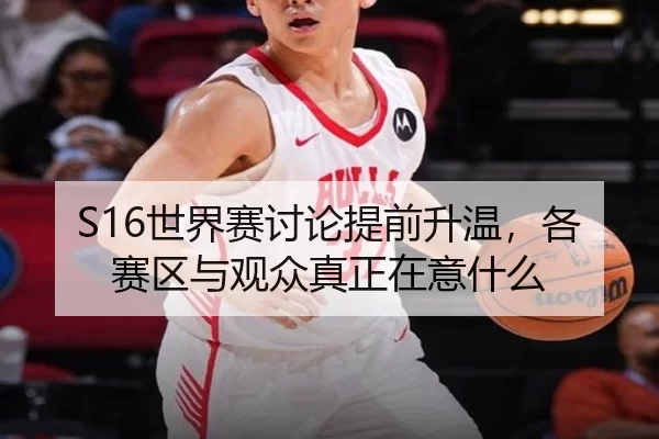 S16世界赛讨论提前升温，各赛区与观众真正在意什么 - leyu