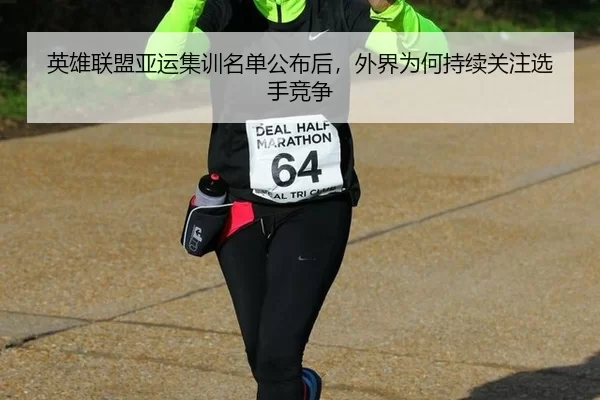 英雄联盟亚运集训名单公布后，外界为何持续关注选手竞争